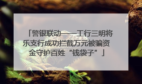警银联动——工行三明将乐支行成功拦截万元被骗资金守护百姓“钱袋子”