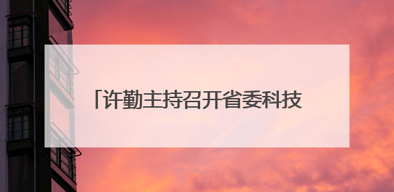 许勤主持召开省委科技委员会第二次全体会议