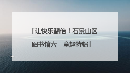 让快乐翻倍！石景山区图书馆六一童趣特辑