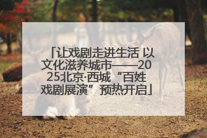 让戏剧走进生活 以文化滋养城市——2025北京·西城“百姓戏剧展演”预热开启