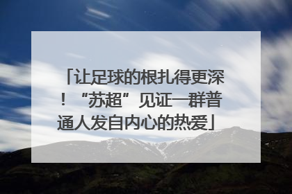 让足球的根扎得更深！“苏超”见证一群普通人发自内心的热爱