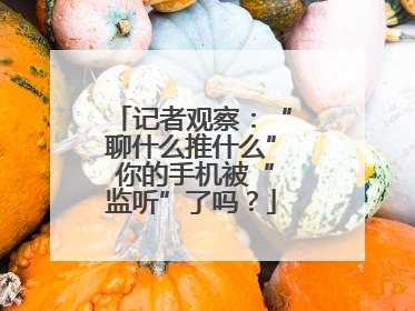 记者观察：“聊什么推什么” 你的手机被“监听”了吗？