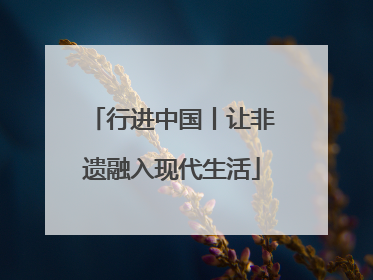 行进中国丨让非遗融入现代生活