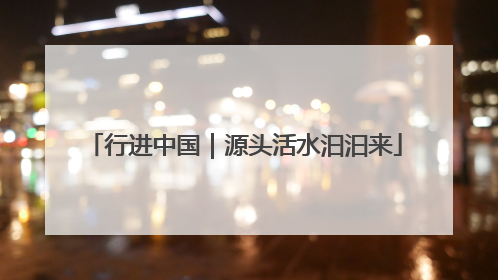行进中国｜源头活水汩汩来