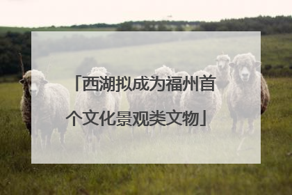 西湖拟成为福州首个文化景观类文物