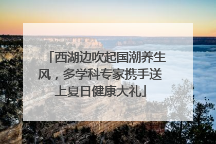 西湖边吹起国潮养生风，多学科专家携手送上夏日健康大礼