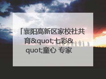 襄阳高新区家校社共育"七彩"童心 专家团支招智慧育儿