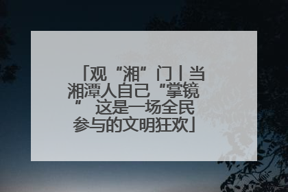 观“湘”门丨当湘潭人自己“掌镜” 这是一场全民参与的文明狂欢