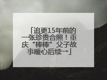 追更15年前的一张珍贵合照！重庆“棒棒”父子故事暖心后续→