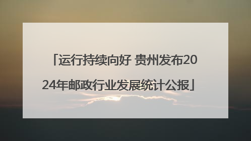 运行持续向好 贵州发布2024年邮政行业发展统计公报