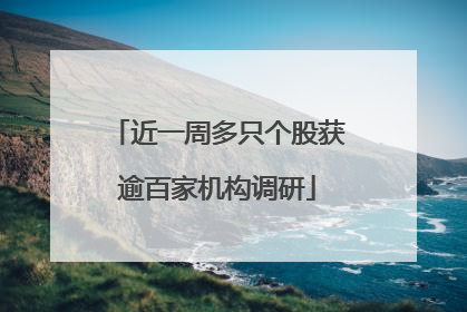 近一周多只个股获逾百家机构调研