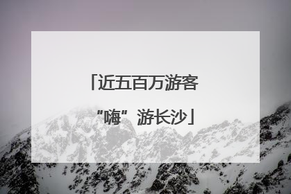 近五百万游客“嗨”游长沙