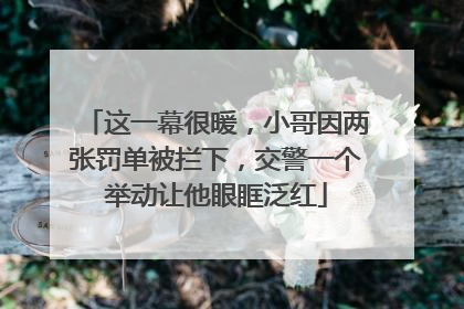 这一幕很暖，小哥因两张罚单被拦下，交警一个举动让他眼眶泛红