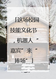 这场校园技能文化节，机器人“嘉宾”来“捧场”