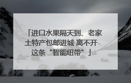 进口水果隔天到、老家土特产包邮进城 离不开这条“智能纽带”
