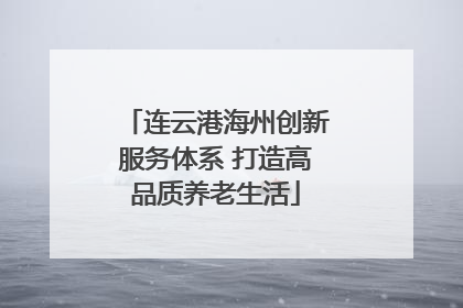 连云港海州创新服务体系 打造高品质养老生活