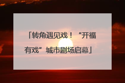 转角遇见戏！“开福有戏”城市剧场启幕