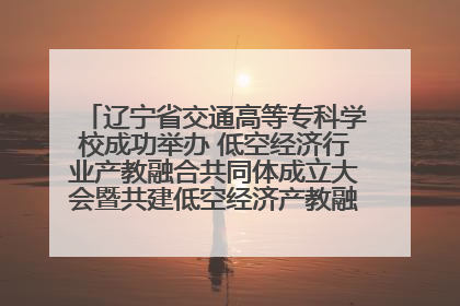 辽宁省交通高等专科学校成功举办 低空经济行业产教融合共同体成立大会暨共建低空经济产教融合新生态论坛