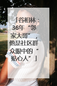 谷相林：36年“邻家大哥”，他是社区群众眼中的“贴心人”