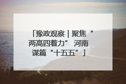 豫政观察｜聚焦“两高四着力” 河南谋篇“十五五”