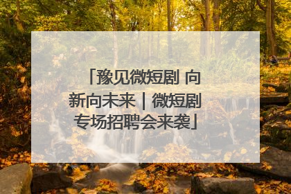 豫见微短剧 向新向未来｜微短剧专场招聘会来袭