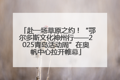 赴一场草原之约！“鄂尔多斯文化神州行——2025青岛活动周”在奥帆中心拉开帷幕