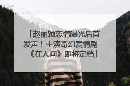 赵丽颖恋情曝光后首发声！主演奇幻爱情剧《在人间》即将定档