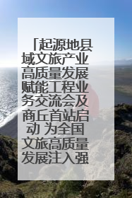 起源地县域文旅产业高质量发展赋能工程业务交流会及商丘首站启动 为全国文旅高质量发展注入强劲动能