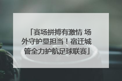 赛场拼搏有激情 场外守护显担当！宿迁城管全力护航足球联赛