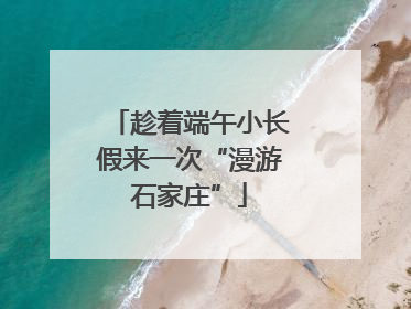 趁着端午小长假来一次“漫游石家庄”