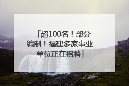 超100名！部分编制！福建多家事业单位正在招聘