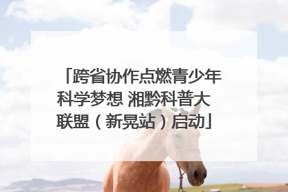 跨省协作点燃青少年科学梦想 湘黔科普大联盟（新晃站）启动