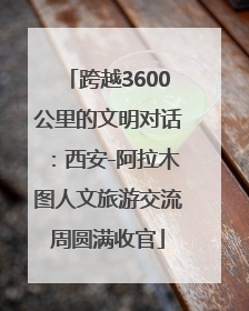 跨越3600公里的文明对话：西安-阿拉木图人文旅游交流周圆满收官