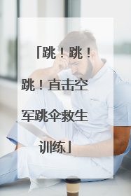 跳！跳！跳！直击空军跳伞救生训练
