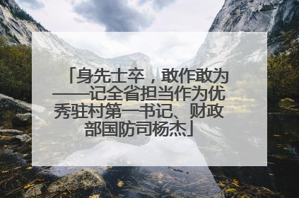 身先士卒，敢作敢为——记全省担当作为优秀驻村第一书记、财政部国防司杨杰