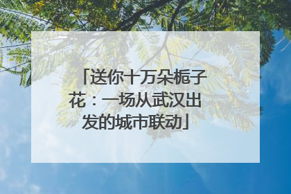 送你十万朵栀子花：一场从武汉出发的城市联动