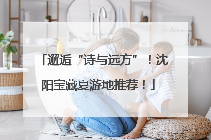 邂逅“诗与远方”！沈阳宝藏夏游地推荐！