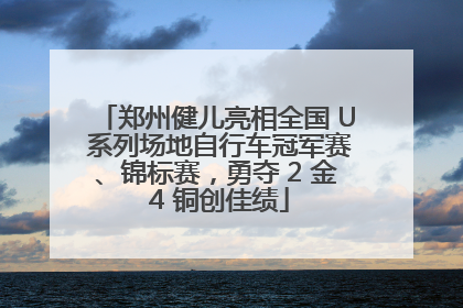 郑州健儿亮相全国 U 系列场地自行车冠军赛、锦标赛，勇夺 2 金 4 铜创佳绩