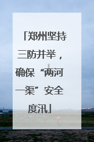 郑州坚持三防并举，确保“两河一渠”安全度汛