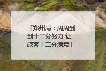 郑州局：周周到到十二分努力 让旅客十二分满意