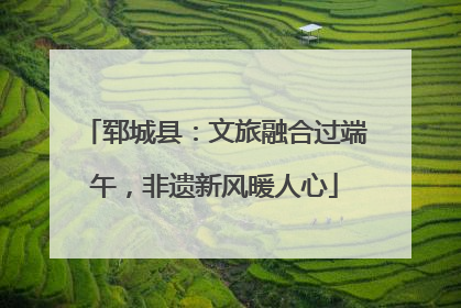 郓城县：文旅融合过端午，非遗新风暖人心