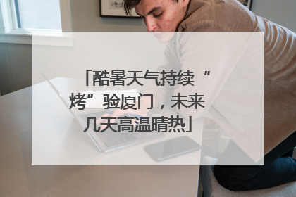 酷暑天气持续“烤”验厦门，未来几天高温晴热