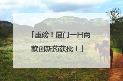 重磅！厦门一日两款创新药获批！