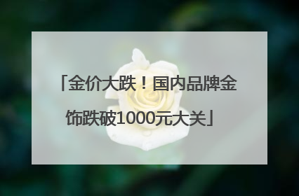 金价大跌！国内品牌金饰跌破1000元大关