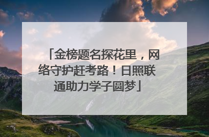 金榜题名探花里，网络守护赶考路！日照联通助力学子圆梦