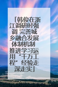 韩俊在浙江调研时强调 完善城乡融合发展体制机制 推进学习运用“千万工程”经验走深走实