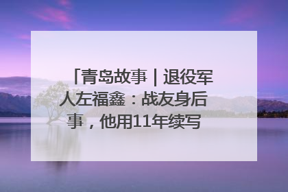 青岛故事｜退役军人左福鑫：战友身后事，他用11年续写 “兄弟情”