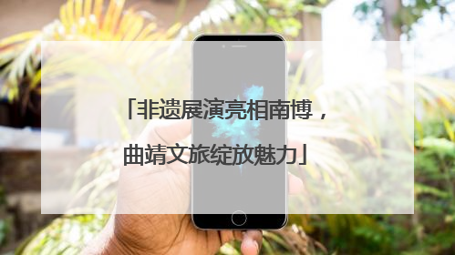 非遗展演亮相南博，曲靖文旅绽放魅力