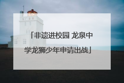 非遗进校园 龙泉中学龙狮少年申请出战