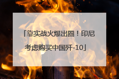 靠实战火爆出圈！印尼考虑购买中国歼-10